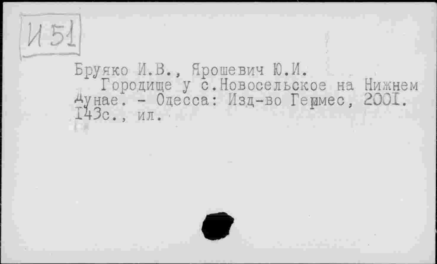 ﻿Бруяко И.В., Нрошевич Ю.И.
Городище у с.Новосельское на Нижнем Аунае. - Одесса: Изд-во Гермес, 2001. ГчЗс., ил.